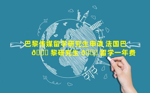 巴黎传媒留学研究生申请 法国巴 🐟 黎研究生 🐈 留学一年费用